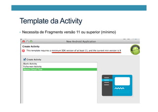 Template da Activity
•  Necessita de Fragments versão 11 ou superior (mínimo)
 