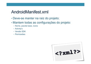 AndroidManifest.xml
• Deve-se manter na raiz do projeto;
• Mantem todas as configurações do projeto:
•  Nome, pacote base, ícone
•  Activity’s
•  Versão SDK
•  Permissões
 