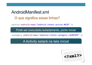 O que significa essas linhas?
Pode ser executada isoladamente, ponto inicial
A Activity estará na tela inicial
AndroidManifest.xml
 