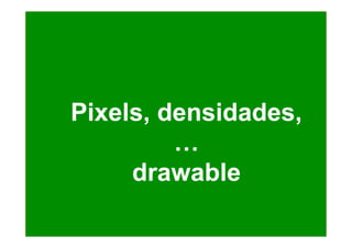 Pixels, densidades,
…
drawable
 