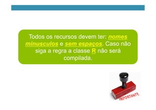 Todos os recursos devem ter: nomes
minusculos e sem espaços. Caso não
siga a regra a classe R não será
compilada.
 