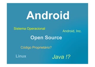 Android
Sistema Operacional
Android, Inc.
Open Source
Código Proprietário?
Java !?Linux
 