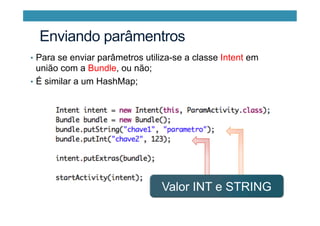 •  Para se enviar parâmetros utiliza-se a classe Intent em
união com a Bundle, ou não;
•  É similar a um HashMap;
Valor INT e STRING
Enviando parâmentros
 