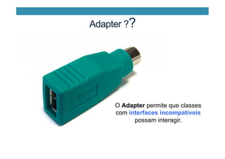 Adapter ??
O Adapter permite que classes
com interfaces incompatíveis
possam interagir.
 