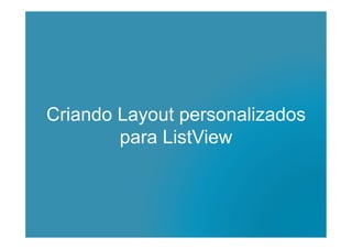 Criando Layout personalizados
para ListView
 