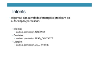 •  Algumas das atividades/intenções precisam de
autorização/permissão:
•  Internet:
•  android.permission.INTERNET
•  Contatos:
•  android.permission.READ_CONTACTS
•  Ligação:
•  android.permission.CALL_PHONE
Intents
 