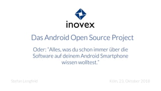 Das Android Open Source Project
Oder: “Alles, was du schon immer über die
Software auf deinem Android Smartphone
wissen wolltest.”
Stefan Lengfeld Köln, 23. Oktober 2018
 
