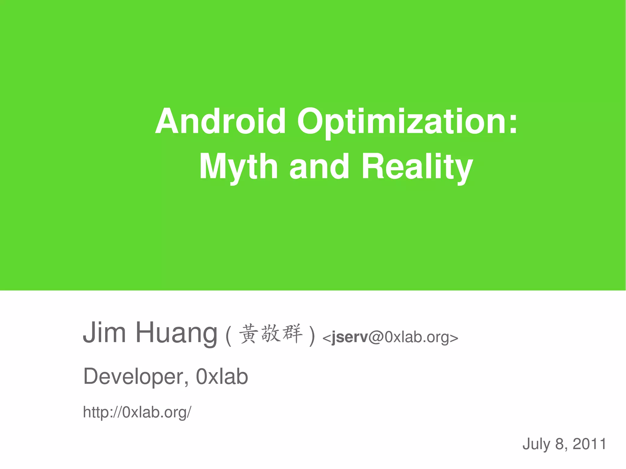 Android Optimization:
             Myth and Reality



Jim Huang ( 黃敬群 ) <jserv@0xlab.org>
Developer, 0xlab
http://0xlab.org/

                                      July 8, 2011
 