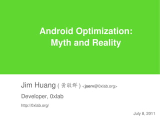 Android Optimization:
             Myth and Reality



Jim Huang ( 黃敬群 ) <jserv@0xlab.org>
Developer, 0xlab
http://0xlab.org/

                                      July 8, 2011
 