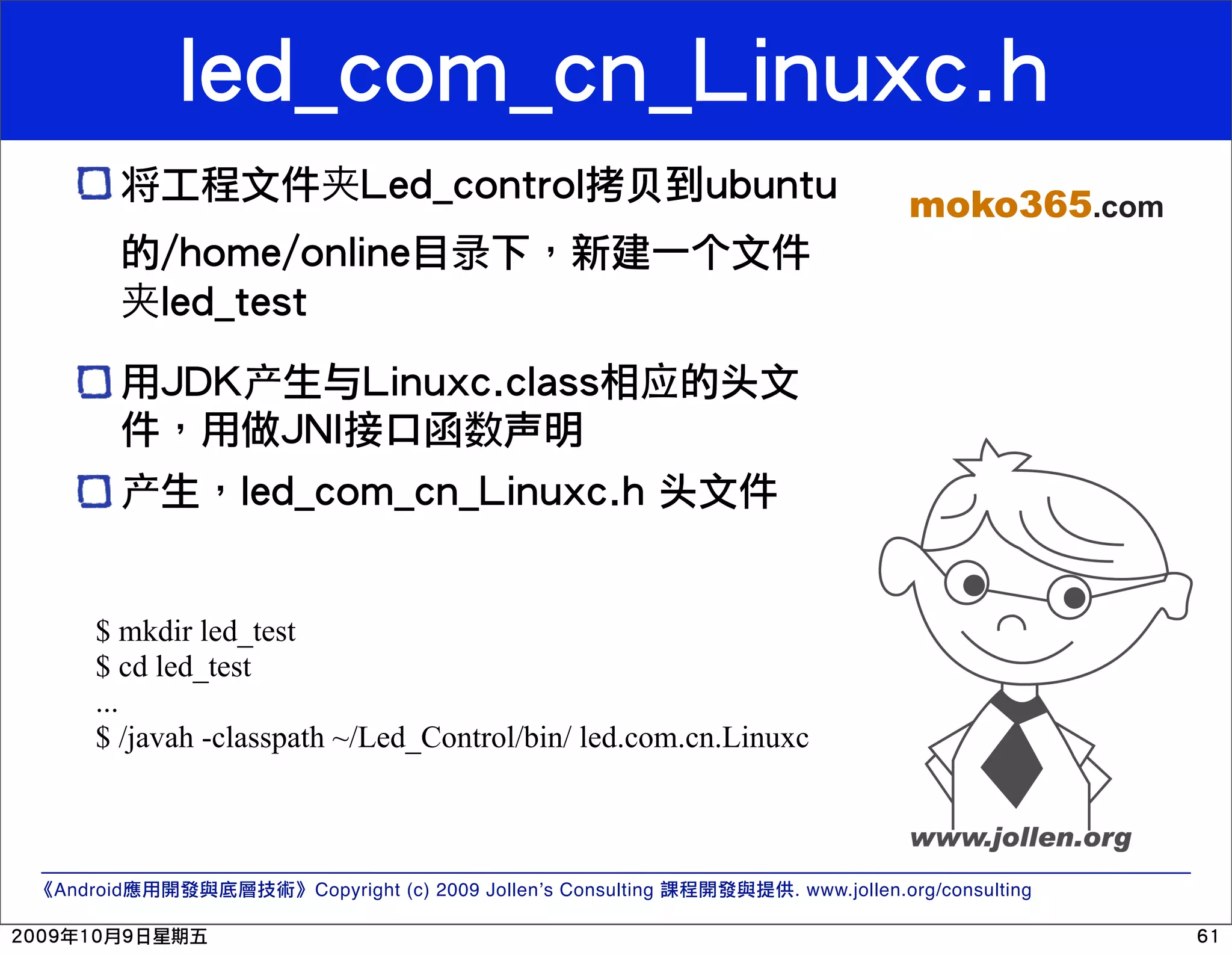 将 贝 moko365.com 录 个 头 数声 头 $ mkdir led_test $ cd led_test ... $ /javah -classpath ~/Led_Control/bin/ led.com.cn.Linuxc Android Copyright (c) 2009 Jollen’s Consulting . www.jollen.org/consulting 
