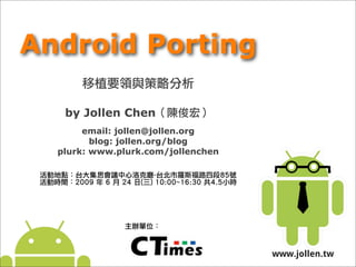 Android Porting

   by Jollen Chen
       email: jollen@jollen.org           Text

                                                 Text




         blog: jollen.org/blog
  plurk: www.plurk.com/jollenchen


        	
    	
  	
    	
    	
    	
                  	
    	
 




                                                                    www.jollen.tw
 