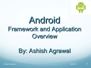 Android
     Framework and Application
            Overview

                   By: Ashish Agrawal
Android Overview                    19/12/12   1
 