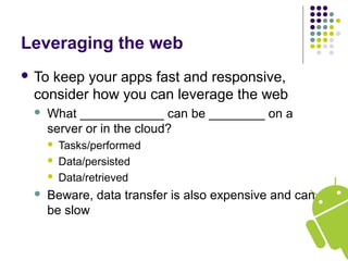 Leveraging the web
 To keep your apps fast and responsive,
consider how you can leverage the web
 What ____________ can be ________ on a
server or in the cloud?
 Tasks/performed
 Data/persisted
 Data/retrieved
 Beware, data transfer is also expensive and can
be slow
 