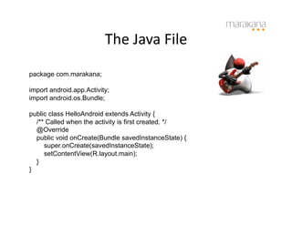 The	
  Java	
  File	
  
package com.marakana;

import android.app.Activity;
import android.os.Bundle;

public class HelloAndroid extends Activity {
  /** Called when the activity is first created. */
  @Override
  public void onCreate(Bundle savedInstanceState) {
     super.onCreate(savedInstanceState);
     setContentView(R.layout.main);
  }
}
 