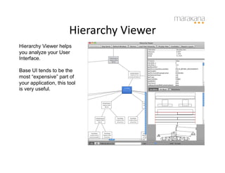 Hierarchy	
  Viewer
                                          	
  
Hierarchy Viewer helps
you analyze your User
Interface.

Base UI tends to be the
most “expensive” part of
your application, this tool
is very useful.
 