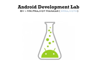 Android Development Lab
By – Mr.Prajyot Mainkar ( @prajyotm)!
 