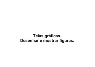 Telas gráficas.
Desenhar e mostrar figuras.
 