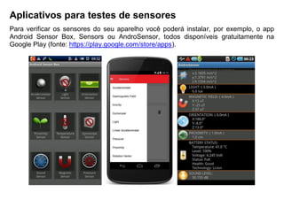 Aplicativos para testes de sensores
Para verificar os sensores do seu aparelho você poderá instalar, por exemplo, o app
Android Sensor Box, Sensors ou AndroSensor, todos disponíveis gratuitamente na
Google Play (fonte: https://play.google.com/store/apps).
 
