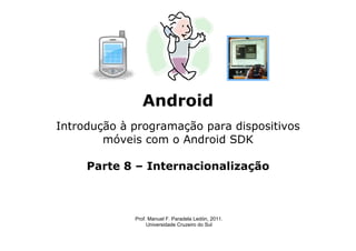 Android
Introdução à programação para dispositivos
móveis com o Android SDK
Parte 8 – Internacionalização
Prof. Manuel F. Paradela Ledón, 2011.
Universidade Cruzeiro do Sul
 
