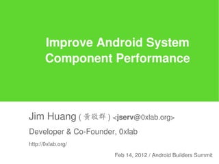 Improve Android System
       Component Performance



Jim Huang ( 黃敬群 ) <jserv@0xlab.org>
Developer & Co-Founder, 0xlab
http://0xlab.org/

                      Feb 14, 2012 / Android Builders Summit
 