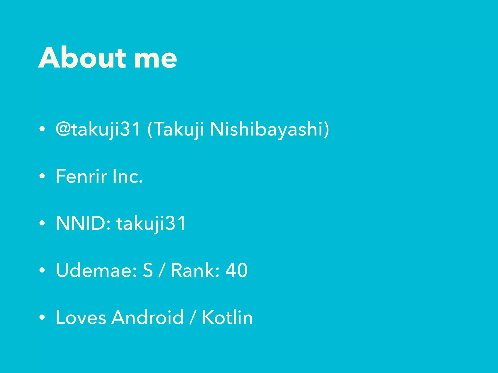 About me
• @takuji31 (Takuji Nishibayashi)
• Fenrir Inc.
• NNID: takuji31
• Udemae: S / Rank: 40
• Loves Android / Kotlin
 