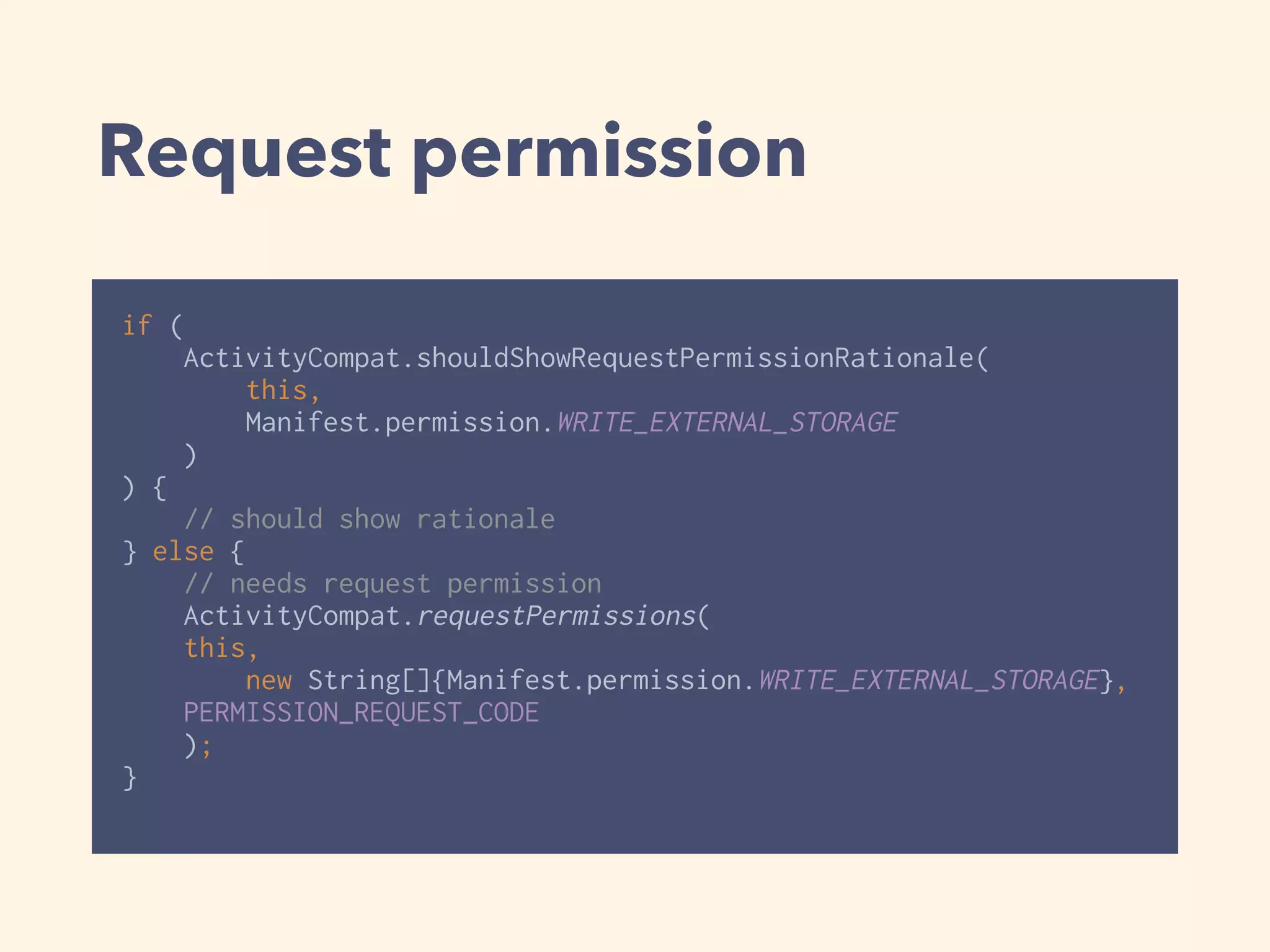 Request permission
if (
ActivityCompat.shouldShowRequestPermissionRationale(
this,
Manifest.permission.WRITE_EXTERNAL_STORAGE
)
) { 
// should show rationale 
} else { 
// needs request permission 
ActivityCompat.requestPermissions(
this,
new String[]{Manifest.permission.WRITE_EXTERNAL_STORAGE},
PERMISSION_REQUEST_CODE
); 
}
 