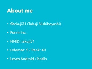 About me
• @takuji31 (Takuji Nishibayashi)
• Fenrir Inc.
• NNID: takuji31
• Udemae: S / Rank: 40
• Loves Android / Kotlin
 