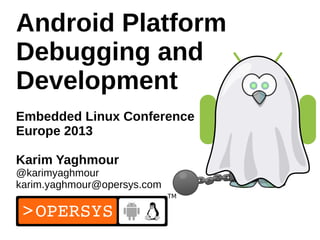 1
Android Platform
Debugging and
Development
Embedded Linux Conference
Europe 2013
Karim Yaghmour
@karimyaghmour
karim.yaghmour@opersys.com
 