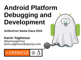 1
Android Platform
Debugging and
Development
AnDevCon Santa Clara 2015
Karim Yaghmour
@karimyaghmour
karim.yaghmour@opersys.com
 