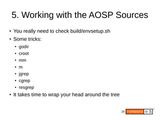 29
5. Working with the AOSP Sources
● You really need to check build/envsetup.sh
● Some tricks:
● godir
● croot
● mm
● m
● jgrep
● cgrep
● resgrep
● It takes time to wrap your head around the tree
 