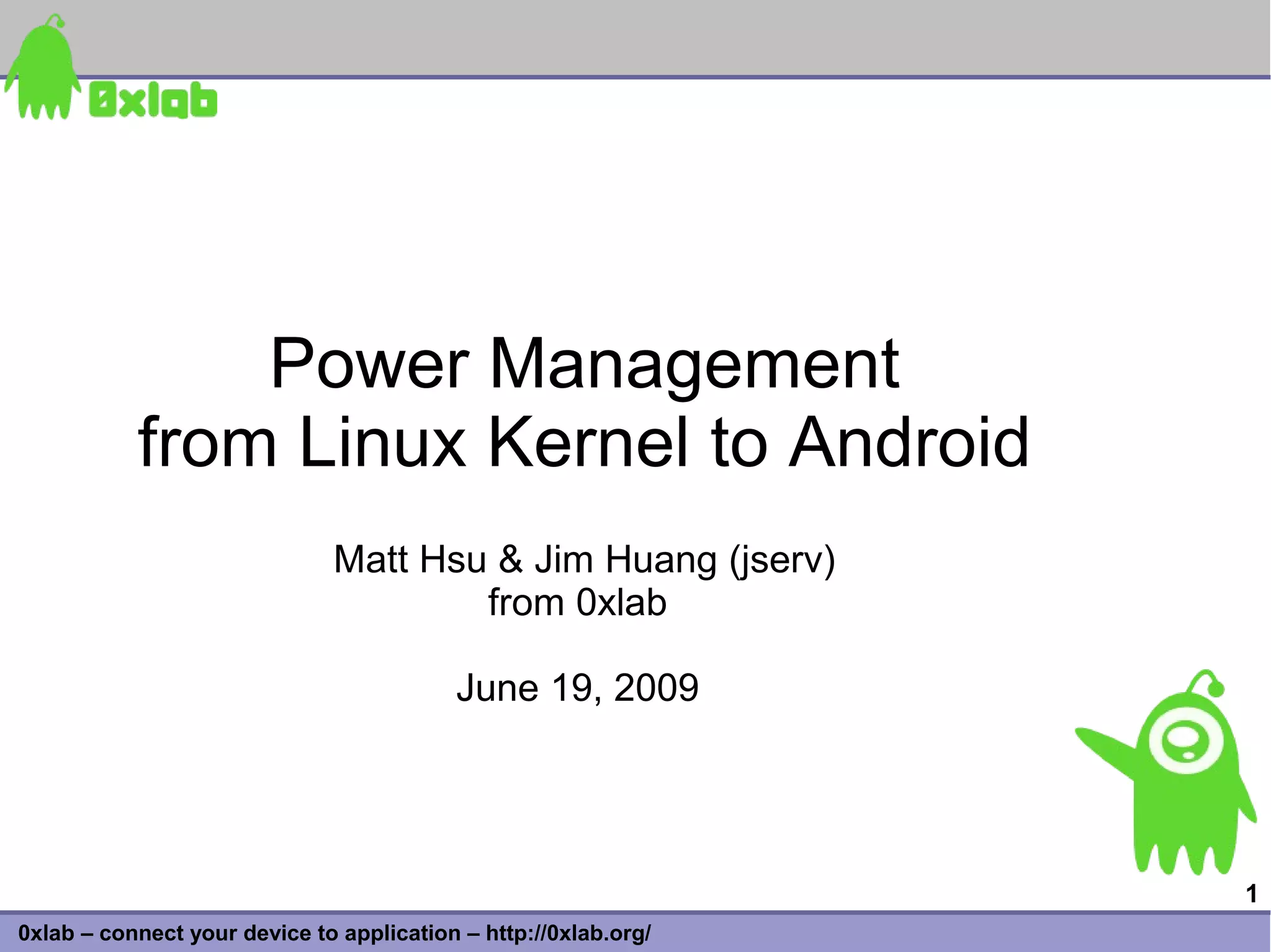 Power Management
           from Linux Kernel to Android
                              Matt Hsu & Jim Huang (jserv)
                                      from 0xlab

                                          June 19, 2009




                                                                 1
0xlab – connect your device to application – http://0xlab.org/
 