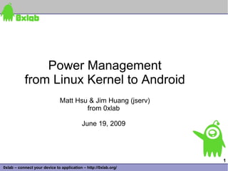 Power Management
           from Linux Kernel to Android
                              Matt Hsu & Jim Huang (jserv)
                                      from 0xlab

                                          June 19, 2009




                                                                 1
0xlab – connect your device to application – http://0xlab.org/
 