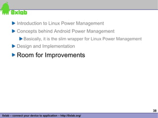 Introduction to Linux Power Management
           Concepts behind Android Power Management
                Basically, it is the slim wrapper for Linux Power Management
           Design and Implementation
           Room for Improvements




                                                                               38
0xlab – connect your device to application – http://0xlab.org/
 
