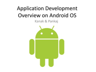 Application Development
Overview on Android OS
Kanak & Pankaj
 