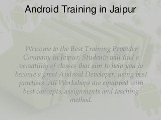 Android Training in Jaipur
Welcome to the Best Training Provider
Company in Jaipur. Students will find a
versatility of classes that aim to help you to
become a great Android Developer, using best
practises. All Workshops are equipped with
best concepts, assignments and teaching
method.
 
