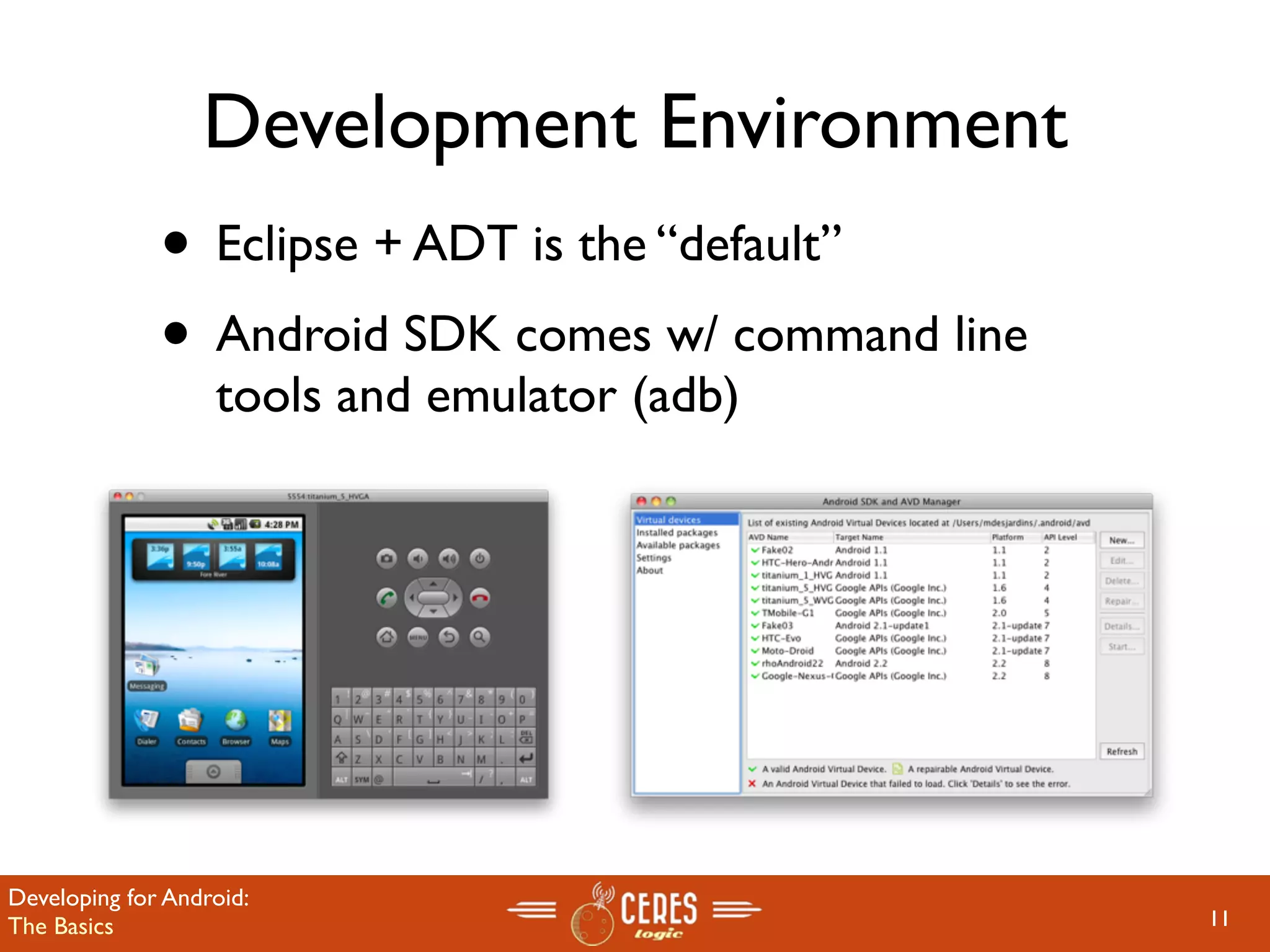 Development Environment
              • Eclipse + ADT is the “default”
              • Android SDK comes w/ command line
                   tools and emulator (adb)




Developing for Android:
The Basics                                          11
 