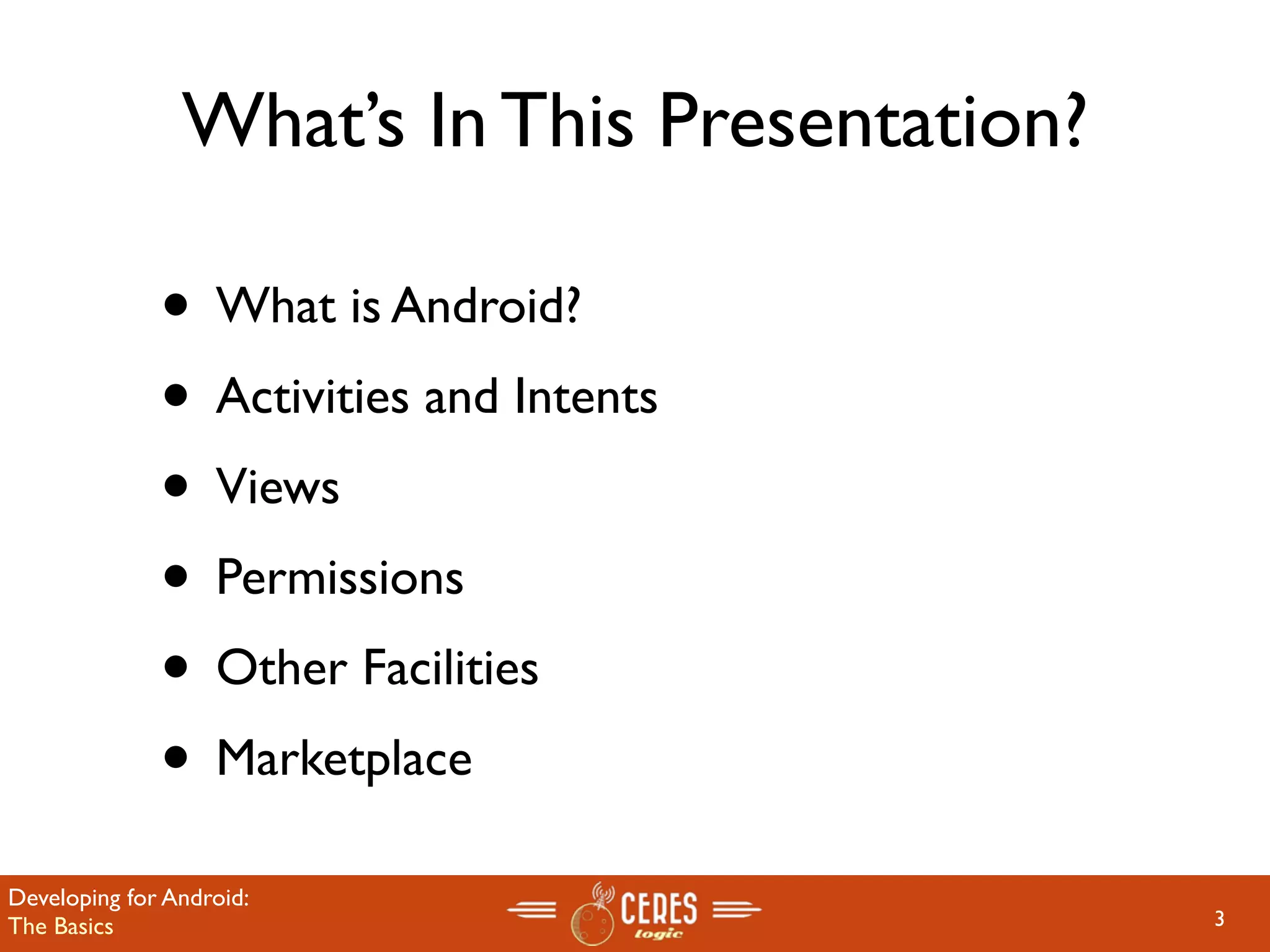 What’s In This Presentation?

              • What is Android?
              • Activities and Intents
              • Views
              • Permissions
              • Other Facilities
              • Marketplace
Developing for Android:
The Basics                                     3
 