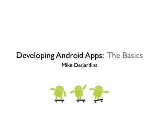 Developing Android Apps: The Basics
            Mike Desjardins
 