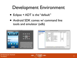 Development Environment
              • Eclipse + ADT is the “default”
              • Android SDK comes w/ command line
                   tools and emulator (adb)




Developing for Android:
The Basics                                          11
 
