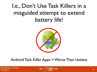 I.e., Don’t Use Task Killers in a
               misguided attempt to extend
                         battery life!




            Android Task Killer Apps = Worse Than Useless
Developing for Android:
The Basics                                                  13
 