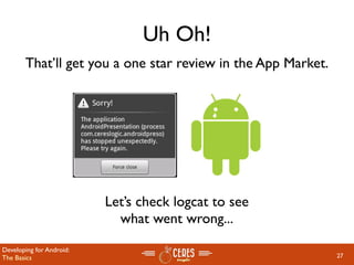 Uh Oh!
       That’ll get you a one star review in the App Market.




                          Let’s check logcat to see
                            what went wrong...

Developing for Android:
The Basics                                                    27
 