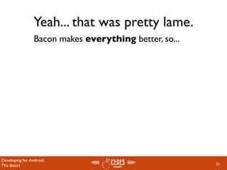 Yeah... that was pretty lame.
                 Bacon makes everything better, so...




Developing for Android:
The Basics                                              31
 
