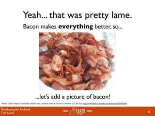 Yeah... that was pretty lame.
                      Bacon makes everything better, so...




                                   ...let’s add a picture of bacon!
Photo Credit: Shawn Zamechek (shawnzam), Licensed under Creative Commons (CC BY 2.0), http://www.ﬂickr.com/photos/shawnzam/31302636/

Developing for Android:
The Basics                                                                                                                             31
 