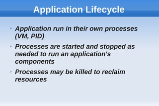 Application Lifecycle
➢ Application run in their own processes
(VM, PID)
➢ Processes are started and stopped as
needed to run an application's
components
➢ Processes may be killed to reclaim
resources
 