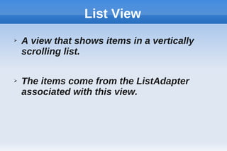 List View
➢ A view that shows items in a vertically
scrolling list.
➢ The items come from the ListAdapter
associated with this view.
 