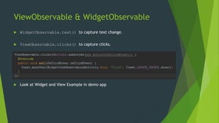 ViewObservable & WidgetObservable
 WidgetObservable.text() to capture text change.
 ViewObservable.clicks() to capture clicks.
 Look at Widget and View Example in demo app
 