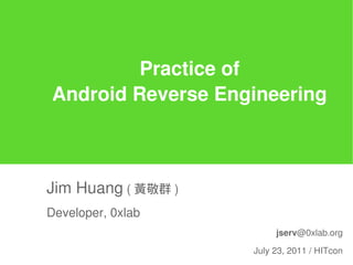 Practice of
Android Reverse Engineering



Jim Huang ( 黃敬群 )
Developer, 0xlab
                         jserv@0xlab.org

                    July 23, 2011 / HITcon
 