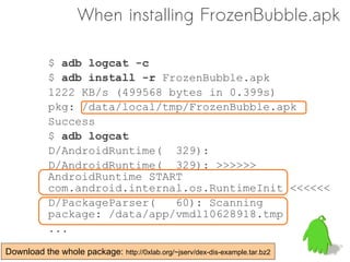 When installing FrozenBubble.apk

            $ adb logcat -c
            $ adb install -r FrozenBubble.apk
            12...