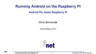 Running Android on the Raspberry Pi
Android Pie meets Raspberry Pi
Chris Simmonds
Android Makers 2019
Running Android on the Raspberry Pi 1 Copyright © 2011-2019, 2net Ltd
 