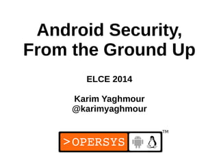 1
Android Security,
From the Ground Up
ELCE 2014
Karim Yaghmour
@karimyaghmour
 
